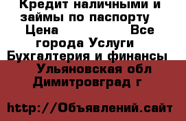 Кредит наличными и займы по паспорту › Цена ­ 2 000 000 - Все города Услуги » Бухгалтерия и финансы   . Ульяновская обл.,Димитровград г.